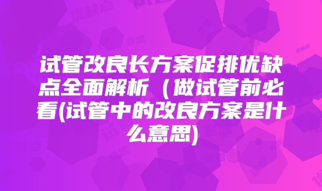 试管改良长方案促排优缺点全面解析(做试管前必看(试管中的改良方案是什么意思)