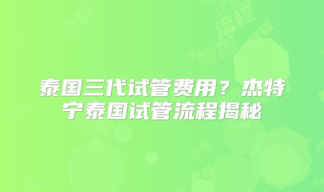 泰国三代试管费用？杰特宁泰国试管流程揭秘