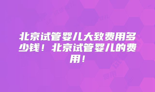 北京试管婴儿大致费用多少钱!北京试管婴儿的费用!