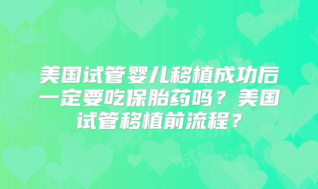 美国试管婴儿移植成功后一定要吃保胎药吗?美国试管移植前流程?