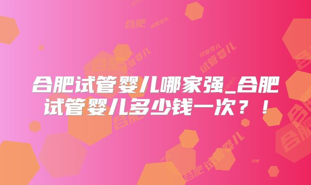合肥试管婴儿哪家强_合肥试管婴儿多少钱一次？！