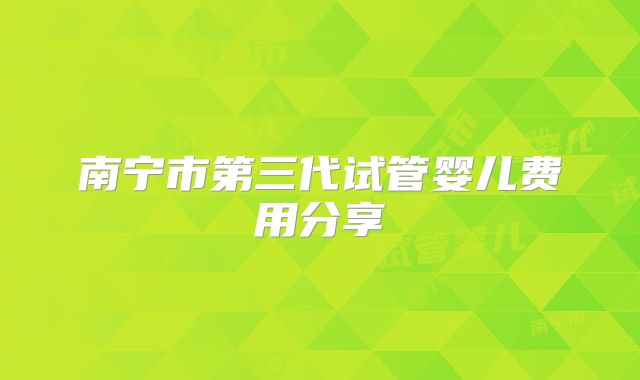 南宁市第三代试管婴儿费用分享
