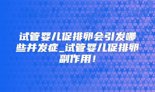 试管婴儿促排卵会引发哪些并发症_试管婴儿促排卵副作用!