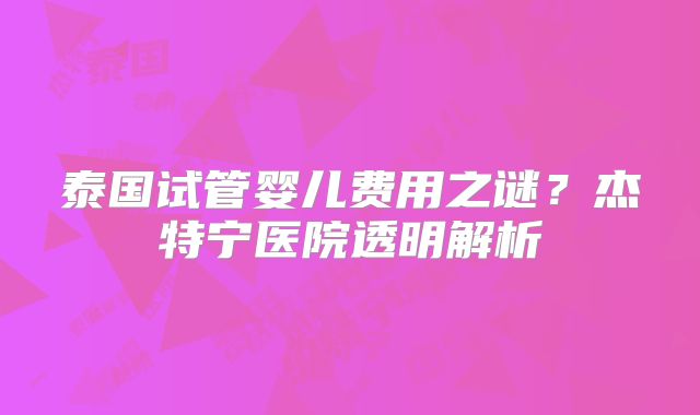 泰国试管婴儿费用之谜？杰特宁医院透明解析