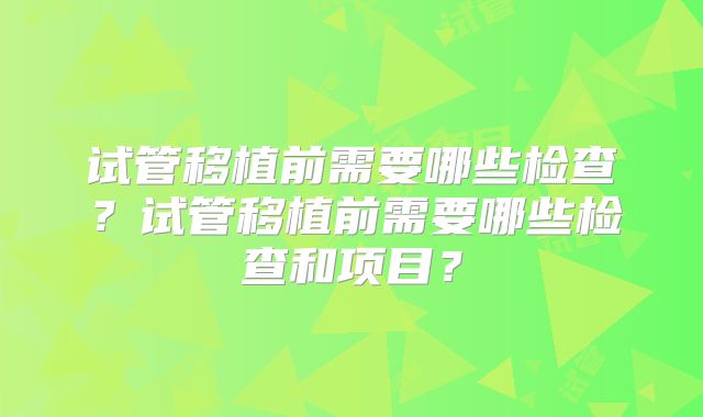 试管移植前需要哪些检查？试管移植前需要哪些检查和项目？