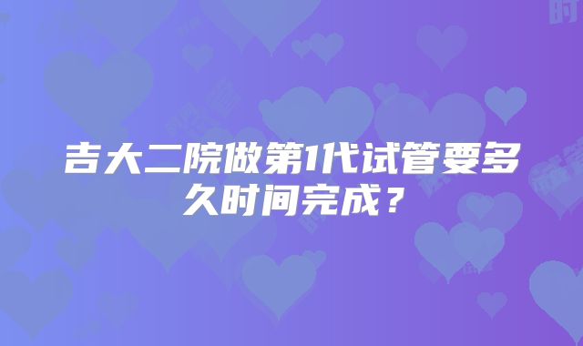吉大二院做第1代试管要多久时间完成?