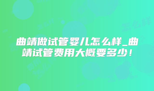 曲靖做试管婴儿怎么样_曲靖试管费用大概要多少！
