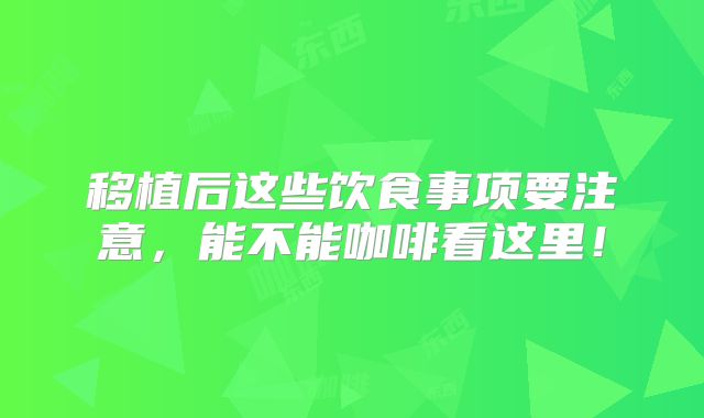 移植后这些饮食事项要注意，能不能咖啡看这里！