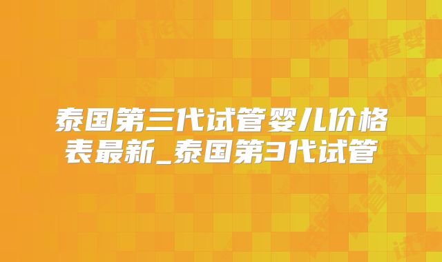 泰国第三代试管婴儿价格表最新_泰国第3代试管