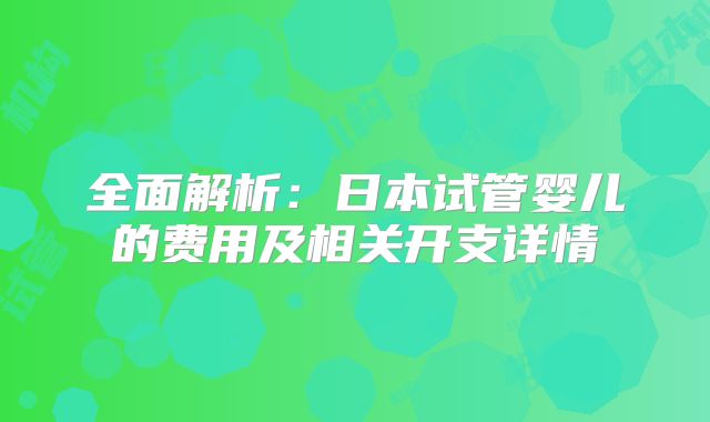 全面解析：日本试管婴儿的费用及相关开支详情