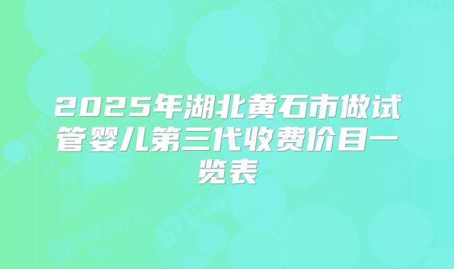 2025年湖北黄石市做试管婴儿第三代收费价目一览表