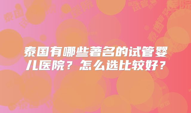 泰国有哪些著名的试管婴儿医院？怎么选比较好？