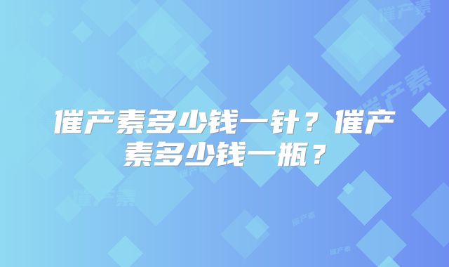 催产素多少钱一针？催产素多少钱一瓶？
