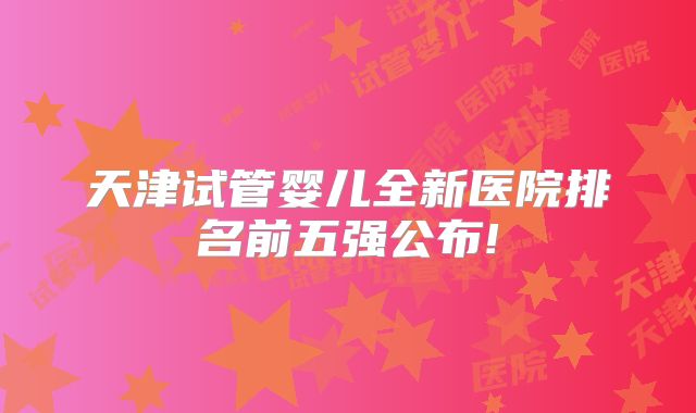 天津试管婴儿全新医院排名前五强公布!