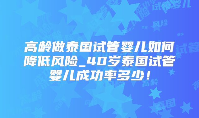 高龄做泰国试管婴儿如何降低风险_40岁泰国试管婴儿成功率多少!