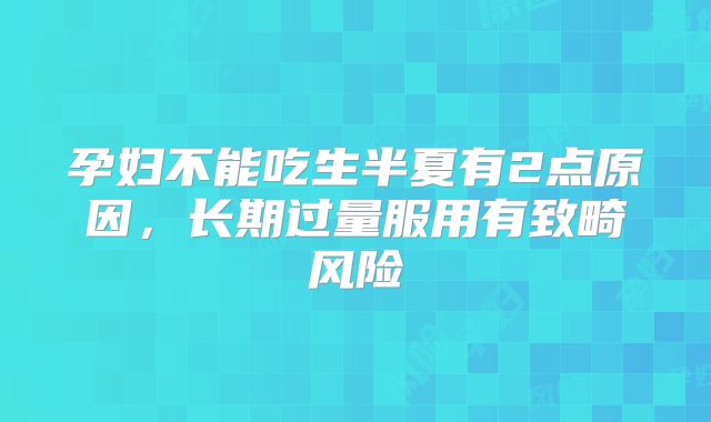 孕妇不能吃生半夏有2点原因,长期过量服用有致畸风险