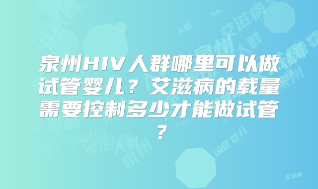 泉州HIV人群哪里可以做试管婴儿？艾滋病的载量需要控制多少才能做试管？