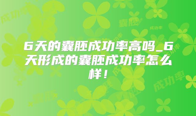 6天的囊胚成功率高吗_6天形成的囊胚成功率怎么样！