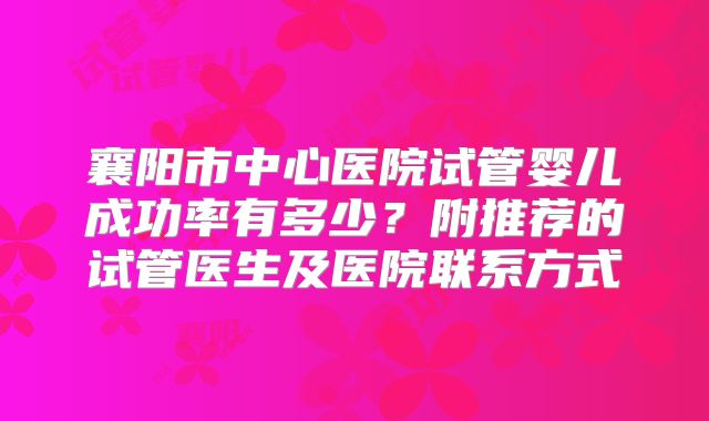 襄阳市中心医院试管婴儿成功率有多少?附推荐的试管医生及医院联系方式
