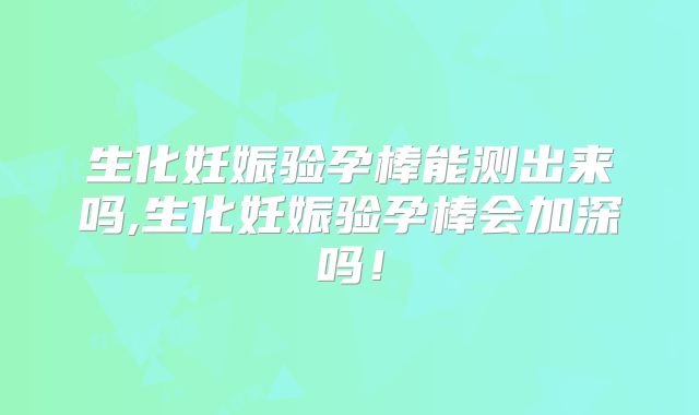 生化妊娠验孕棒能测出来吗,生化妊娠验孕棒会加深吗！