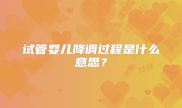 试管婴儿降调过程是什么意思?