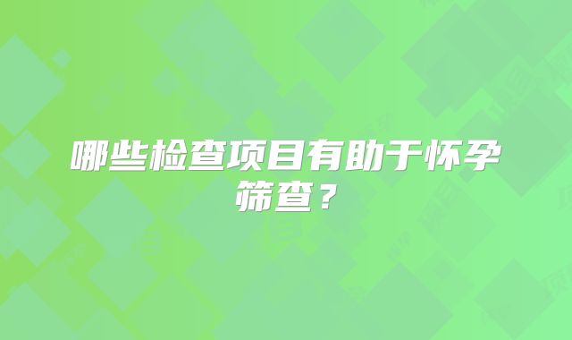 哪些检查项目有助于怀孕筛查？