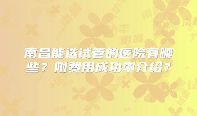 南昌能选试管的医院有哪些?附费用成功率介绍?