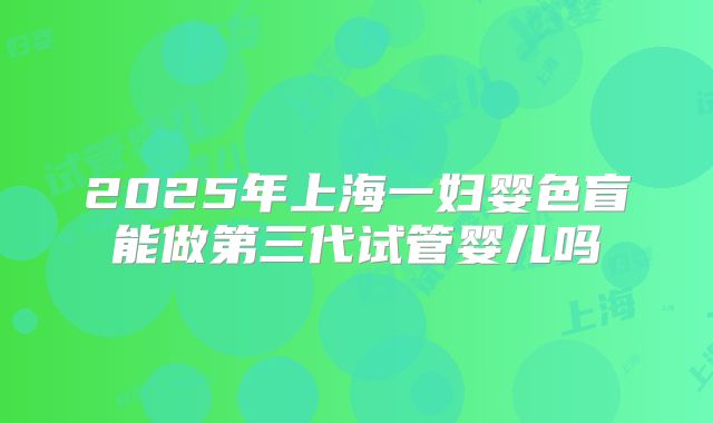 2025年上海一妇婴色盲能做第三代试管婴儿吗