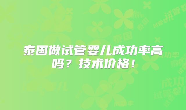 泰国做试管婴儿成功率高吗？技术价格！