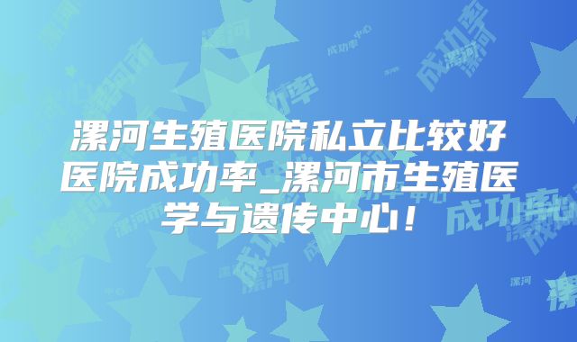 漯河生殖医院私立比较好医院成功率_漯河市生殖医学与遗传中心！