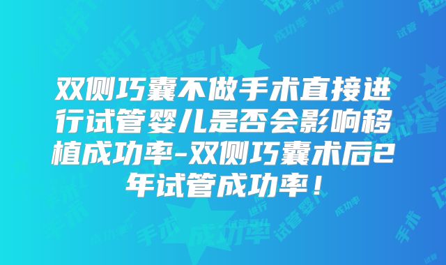 双侧巧囊不做手术直接进行试管婴儿是否会影响移植成功率-双侧巧囊术后2年试管成功率！