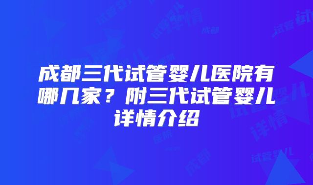 成都三代试管婴儿医院有哪几家？附三代试管婴儿详情介绍