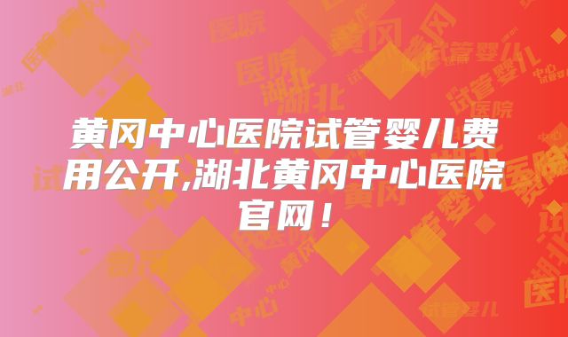 黄冈中心医院试管婴儿费用公开,湖北黄冈中心医院官网！