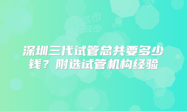 深圳三代试管总共要多少钱?附选试管机构经验