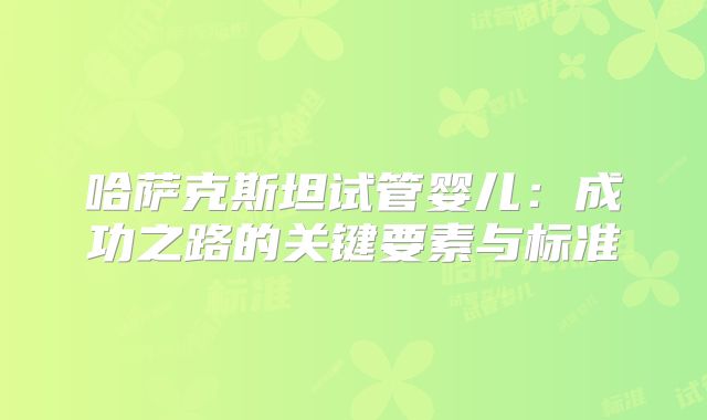 哈萨克斯坦试管婴儿:成功之路的关键要素与标准