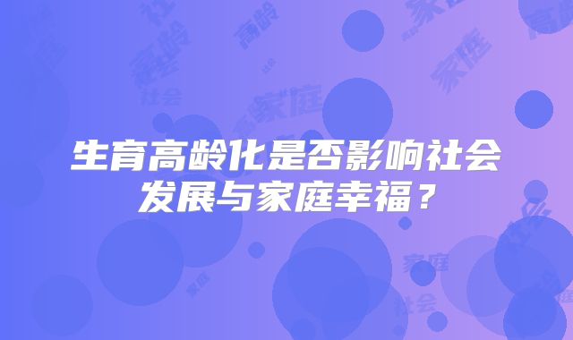 生育高龄化是否影响社会发展与家庭幸福？