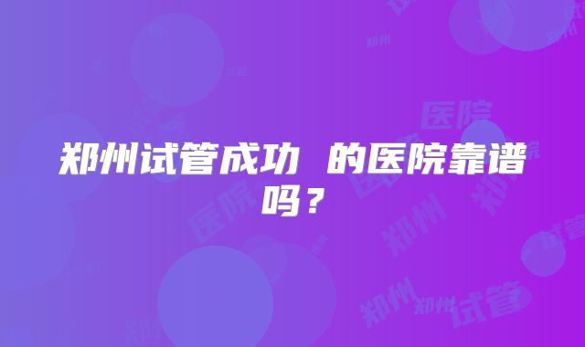 郑州试管成功 的医院靠谱吗？