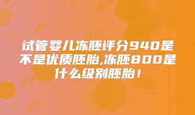 试管婴儿冻胚评分940是不是优质胚胎,冻胚800是什么级别胚胎！