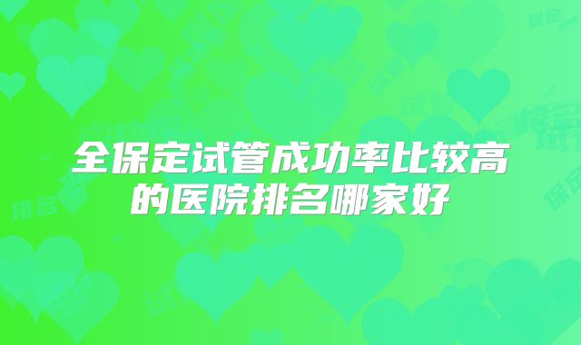 全保定试管成功率比较高的医院排名哪家好