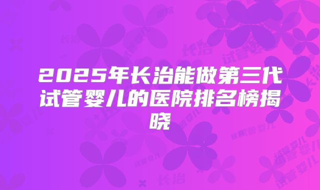 2025年长治能做第三代试管婴儿的医院排名榜揭晓
