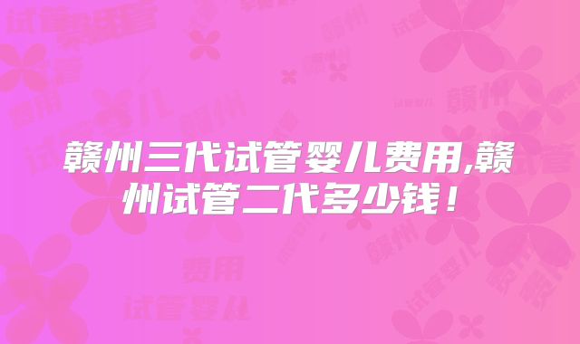 赣州三代试管婴儿费用,赣州试管二代多少钱！