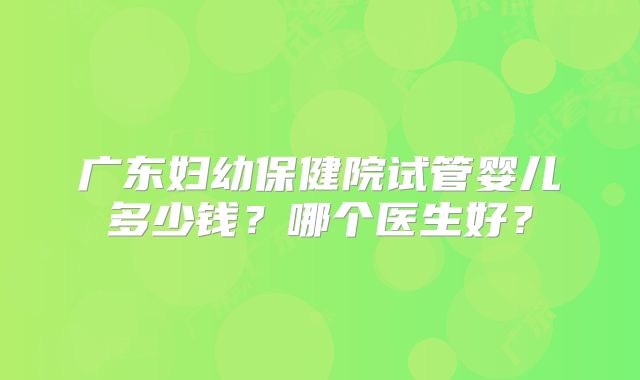 广东妇幼保健院试管婴儿多少钱?哪个医生好?