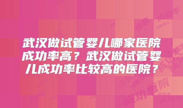 武汉做试管婴儿哪家医院成功率高?武汉做试管婴儿成功率比较高的医院?