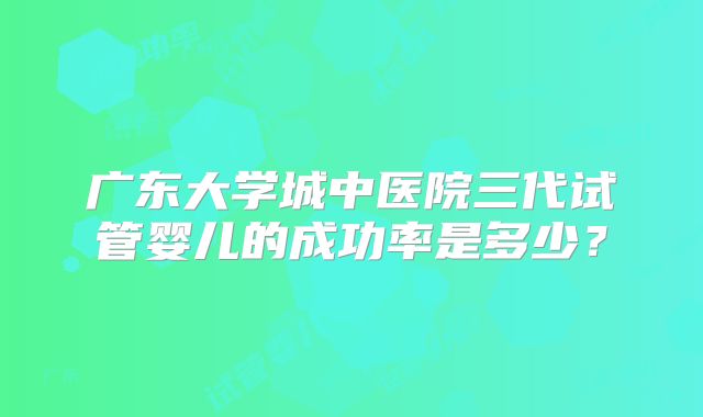 广东大学城中医院三代试管婴儿的成功率是多少?