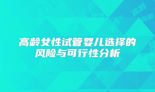 高龄女性试管婴儿选择的风险与可行性分析