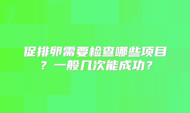 促排卵需要检查哪些项目?一般几次能成功?