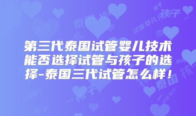 第三代泰国试管婴儿技术能否选择试管与孩子的选择-泰国三代试管怎么样！