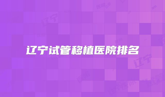 辽宁试管移植医院排名