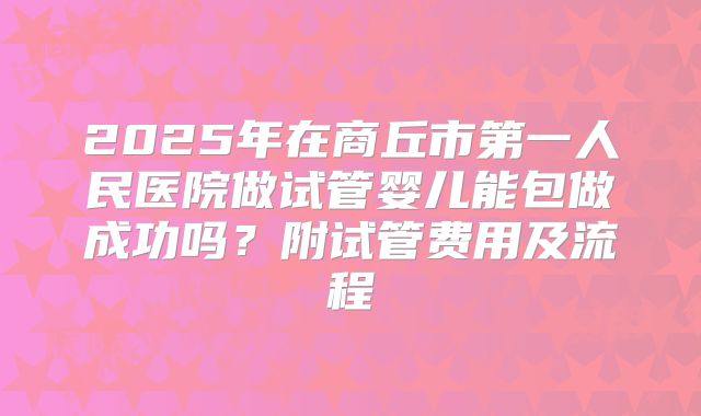 2025年在商丘市第一人民医院做试管婴儿能包做成功吗？附试管费用及流程