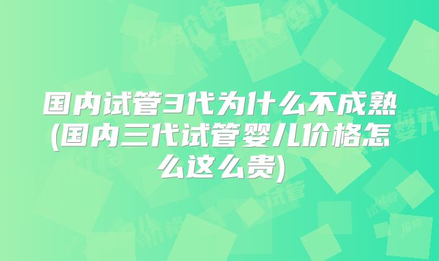 国内试管3代为什么不成熟(国内三代试管婴儿价格怎么这么贵)